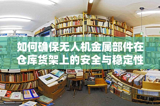 如何确保无人机金属部件在仓库货架上的安全与稳定性？
