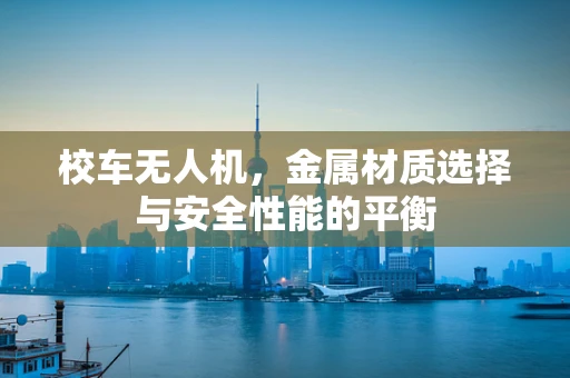 校车无人机，金属材质选择与安全性能的平衡