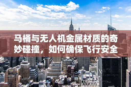 马桶与无人机金属材质的奇妙碰撞，如何确保飞行安全？