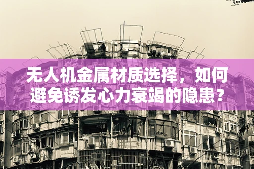 无人机金属材质选择，如何避免诱发心力衰竭的隐患？