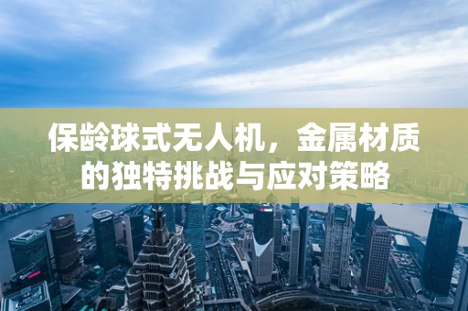 保龄球式无人机，金属材质的独特挑战与应对策略