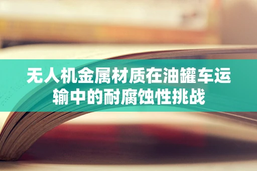无人机金属材质在油罐车运输中的耐腐蚀性挑战