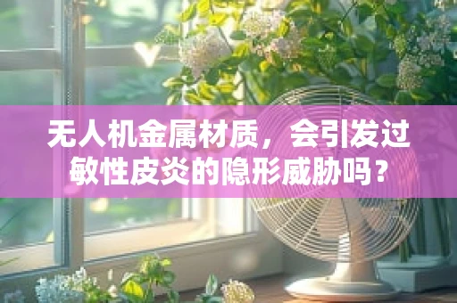 无人机金属材质，会引发过敏性皮炎的隐形威胁吗？