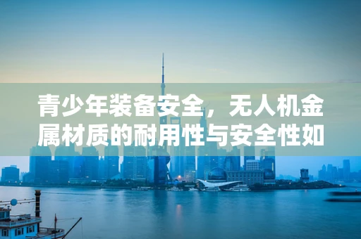 青少年装备安全，无人机金属材质的耐用性与安全性如何平衡？