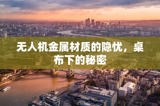无人机金属材质的隐忧，桌布下的秘密
