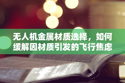 无人机金属材质选择，如何缓解因材质引发的飞行焦虑？