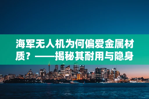 海军无人机为何偏爱金属材质？——揭秘其耐用与隐身性能的双重考量