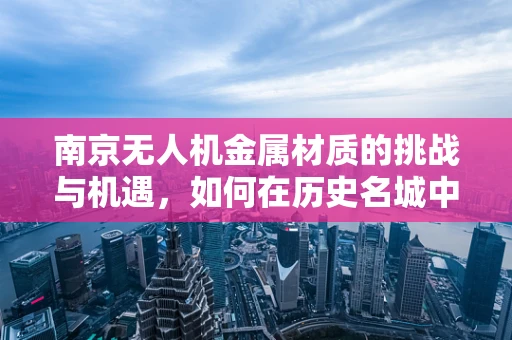 南京无人机金属材质的挑战与机遇，如何在历史名城中寻找创新之路？