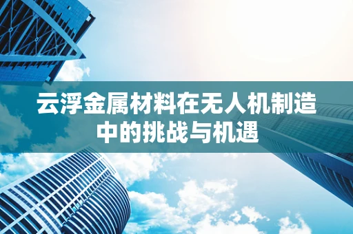 云浮金属材料在无人机制造中的挑战与机遇