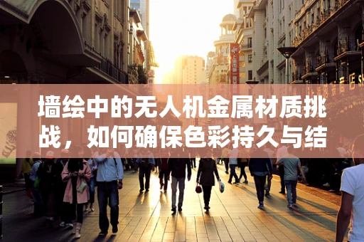 墙绘中的无人机金属材质挑战，如何确保色彩持久与结构安全？