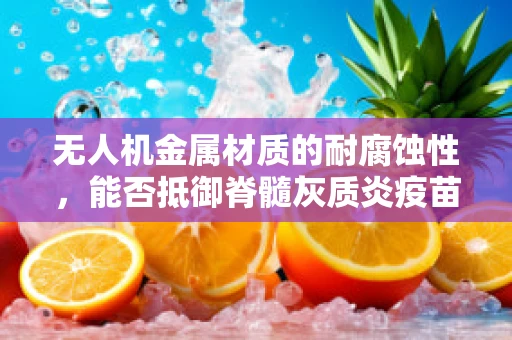 无人机金属材质的耐腐蚀性，能否抵御脊髓灰质炎疫苗运输中的挑战？
