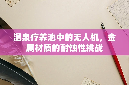 温泉疗养池中的无人机，金属材质的耐蚀性挑战