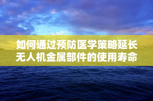 如何通过预防医学策略延长无人机金属部件的使用寿命？