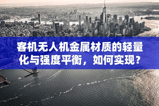 客机无人机金属材质的轻量化与强度平衡，如何实现？