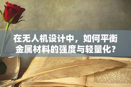 在无人机设计中，如何平衡金属材料的强度与轻量化？