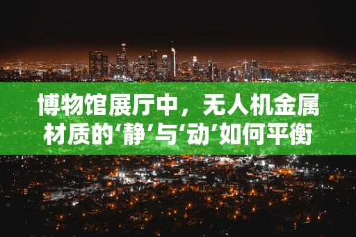 博物馆展厅中，无人机金属材质的‘静’与‘动’如何平衡？