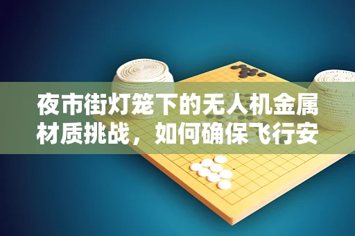 夜市街灯笼下的无人机金属材质挑战，如何确保飞行安全与美观并重？