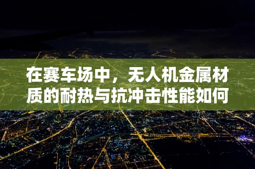 在赛车场中，无人机金属材质的耐热与抗冲击性能如何平衡？