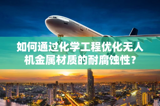 如何通过化学工程优化无人机金属材质的耐腐蚀性？