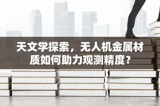天文学探索，无人机金属材质如何助力观测精度？