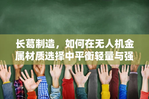 长葛制造，如何在无人机金属材质选择中平衡轻量与强度？