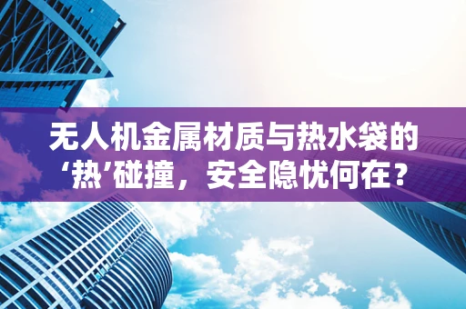 无人机金属材质与热水袋的‘热’碰撞，安全隐忧何在？