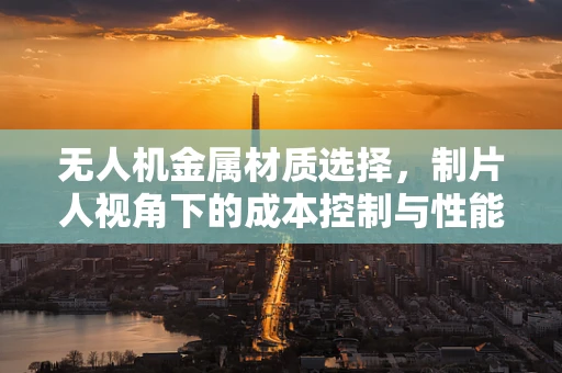 无人机金属材质选择，制片人视角下的成本控制与性能平衡