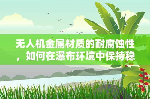 无人机金属材质的耐腐蚀性，如何在瀑布环境中保持稳定飞行？