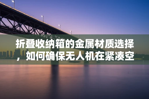 折叠收纳箱的金属材质选择，如何确保无人机在紧凑空间中的安全与耐用？