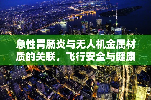 急性胃肠炎与无人机金属材质的关联，飞行安全与健康隐患的交叉点