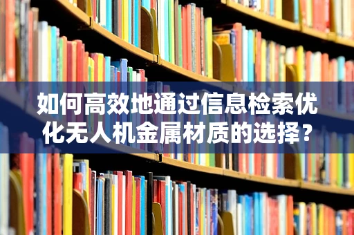 如何高效地通过信息检索优化无人机金属材质的选择？