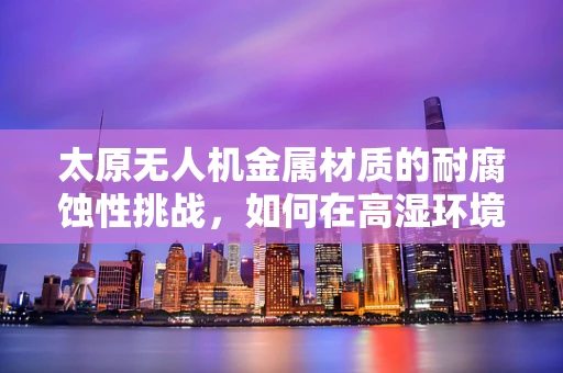 太原无人机金属材质的耐腐蚀性挑战，如何在高湿环境下保持性能？