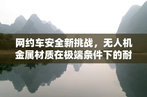 网约车安全新挑战，无人机金属材质在极端条件下的耐久性