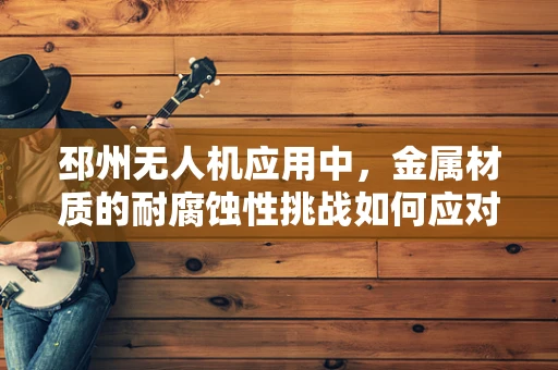 邳州无人机应用中，金属材质的耐腐蚀性挑战如何应对？