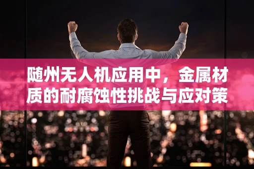 随州无人机应用中，金属材质的耐腐蚀性挑战与应对策略