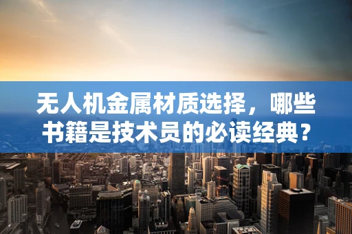 无人机金属材质选择，哪些书籍是技术员的必读经典？