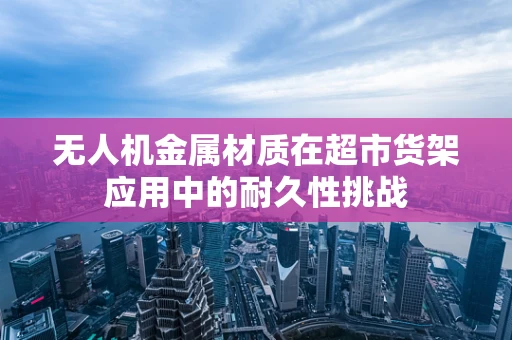 无人机金属材质在超市货架应用中的耐久性挑战