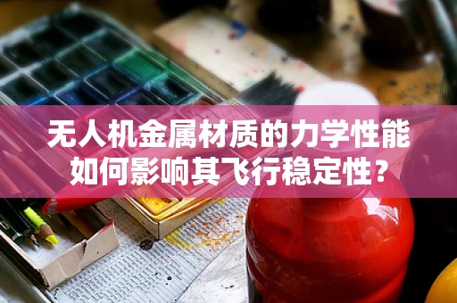 无人机金属材质的力学性能如何影响其飞行稳定性？
