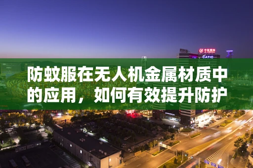 防蚊服在无人机金属材质中的应用，如何有效提升防护性能？