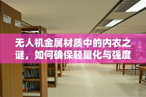 无人机金属材质中的内衣之谜，如何确保轻量化与强度的完美平衡？