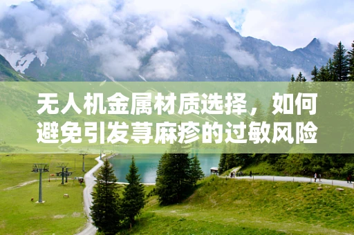 无人机金属材质选择，如何避免引发荨麻疹的过敏风险？