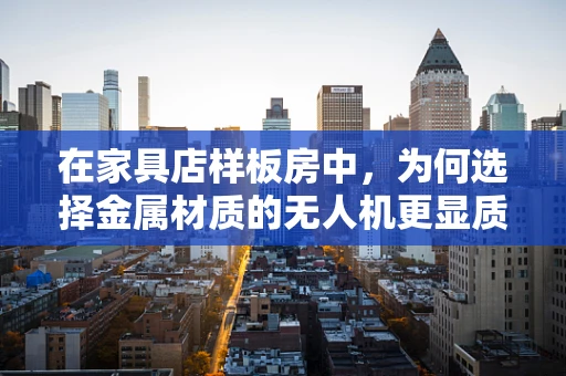 在家具店样板房中，为何选择金属材质的无人机更显质感？