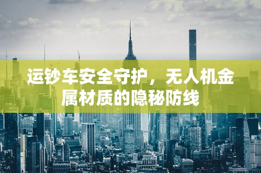 运钞车安全守护，无人机金属材质的隐秘防线