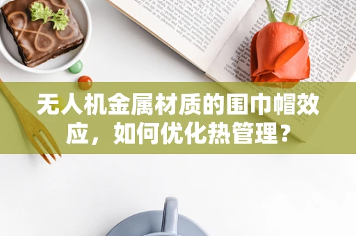 无人机金属材质的围巾帽效应，如何优化热管理？