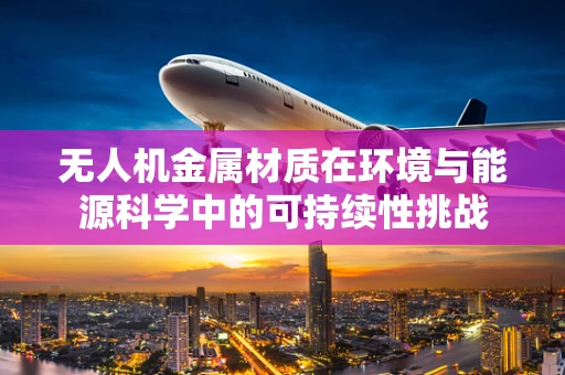 无人机金属材质在环境与能源科学中的可持续性挑战