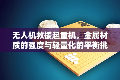 无人机救援起重机，金属材质的强度与轻量化的平衡挑战