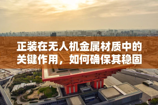 正装在无人机金属材质中的关键作用，如何确保其稳固与安全？