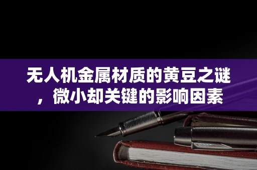 无人机金属材质的黄豆之谜，微小却关键的影响因素