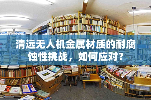 清远无人机金属材质的耐腐蚀性挑战，如何应对？