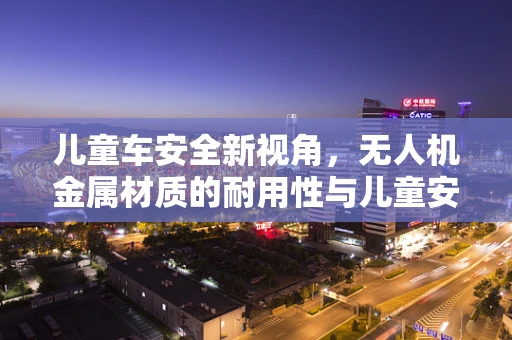 儿童车安全新视角，无人机金属材质的耐用性与儿童安全如何平衡？